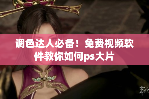 调色达人必备！免费视频软件教你如何ps大片