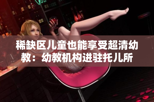 稀缺区儿童也能享受超清幼教：幼教机构进驻托儿所