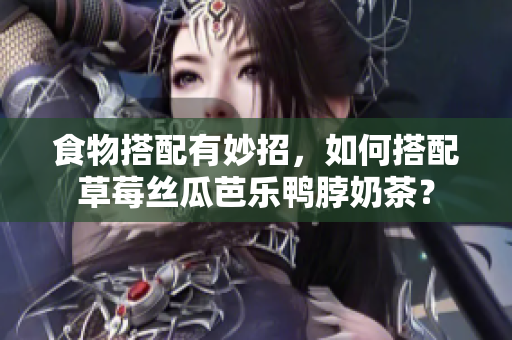 食物搭配有妙招，如何搭配草莓丝瓜芭乐鸭脖奶茶？