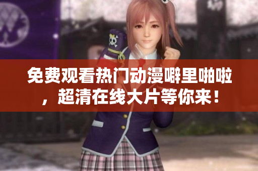 免费观看热门动漫噼里啪啦，超清在线大片等你来！