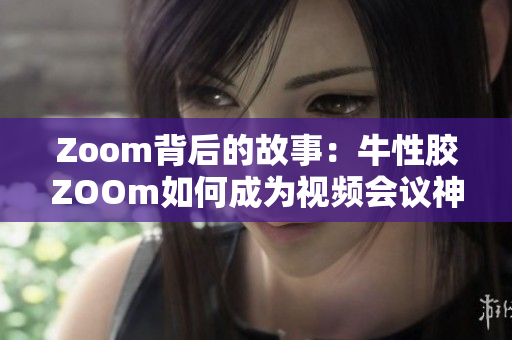Zoom背后的故事：牛性胶ZOOm如何成为视频会议神器