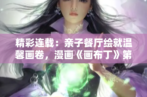 精彩连载：亲子餐厅绘就温馨画卷，漫画《画布丁》第83话