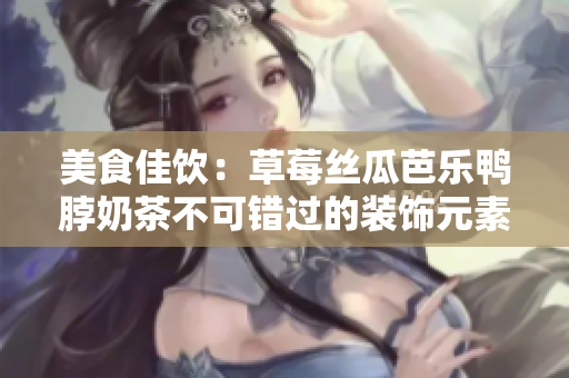 美食佳饮：草莓丝瓜芭乐鸭脖奶茶不可错过的装饰元素