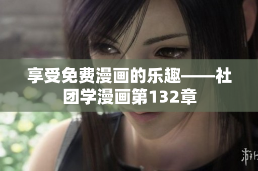 享受免费漫画的乐趣——社团学漫画第132章