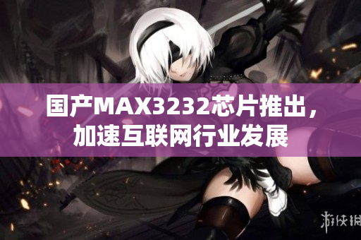 国产MAX3232芯片推出，加速互联网行业发展