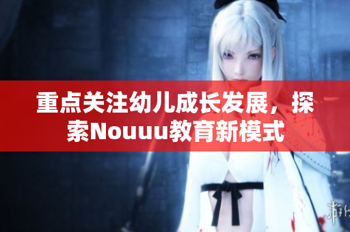 重点关注幼儿成长发展，探索Nouuu教育新模式