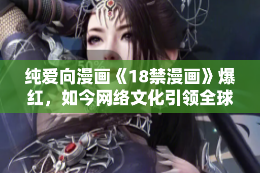 纯爱向漫画《18禁漫画》爆红，如今网络文化引领全球