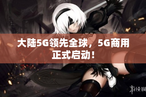 大陆5G领先全球，5G商用正式启动！