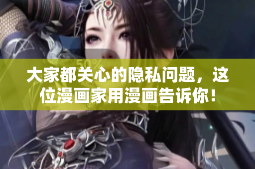 大家都关心的隐私问题，这位漫画家用漫画告诉你！