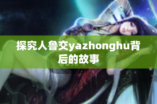 探究人鲁交yazhonghu背后的故事