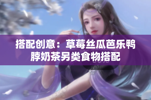 搭配创意：草莓丝瓜芭乐鸭脖奶茶另类食物搭配