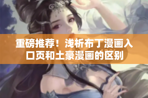 重磅推荐！浅析布丁漫画入口页和土豪漫画的区别