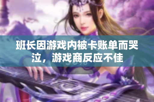 班长因游戏内被卡账单而哭泣，游戏商反应不佳