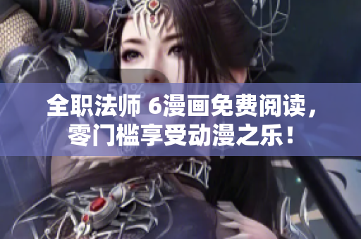 全职法师 6漫画免费阅读，零门槛享受动漫之乐！