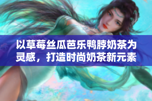 以草莓丝瓜芭乐鸭脖奶茶为灵感，打造时尚奶茶新元素！
