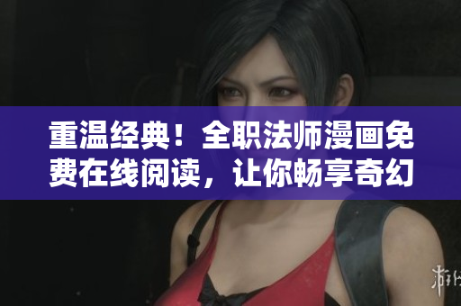 重温经典！全职法师漫画免费在线阅读，让你畅享奇幻魔法世界！