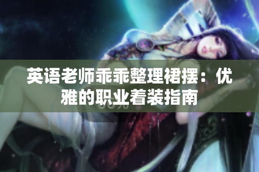 英语老师乖乖整理裙摆：优雅的职业着装指南