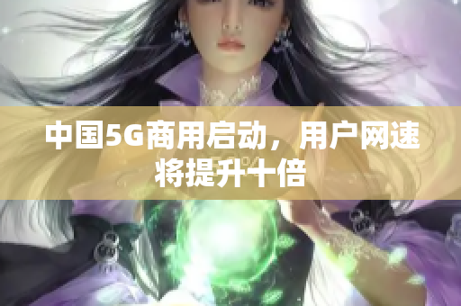 中国5G商用启动，用户网速将提升十倍