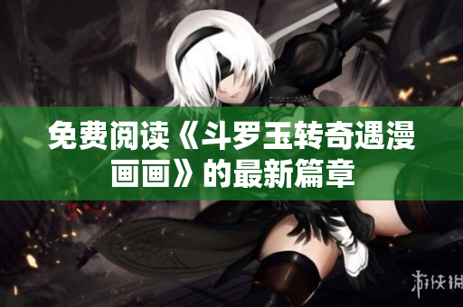 免费阅读《斗罗玉转奇遇漫画画》的最新篇章