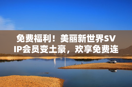 免费福利！美丽新世界SVIP会员变土豪，欢享免费连贯服务
