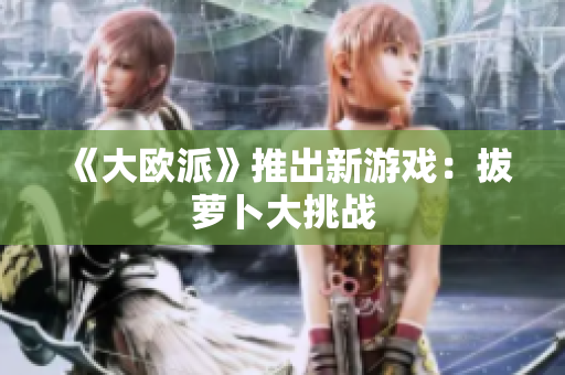 《大欧派》推出新游戏：拔萝卜大挑战