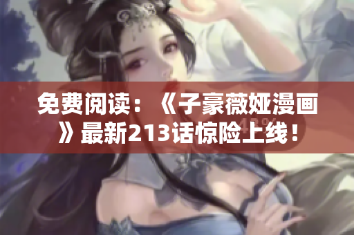免费阅读：《子豪薇娅漫画》最新213话惊险上线！