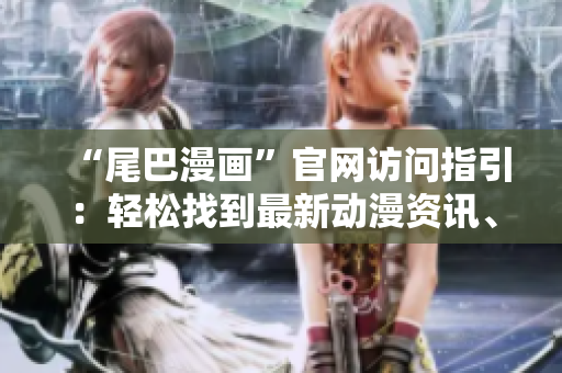 “尾巴漫画”官网访问指引：轻松找到最新动漫资讯、漫画推荐和原创视频！