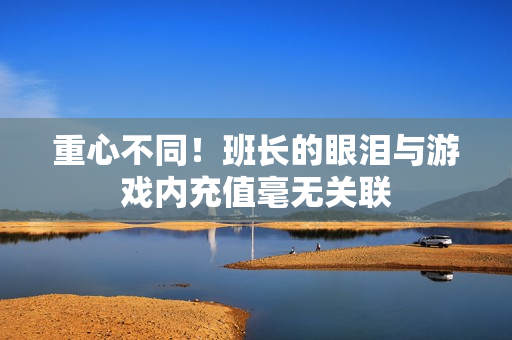 重心不同！班长的眼泪与游戏内充值毫无关联
