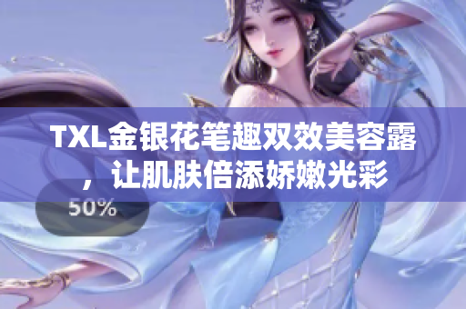 TXL金银花笔趣双效美容露，让肌肤倍添娇嫩光彩