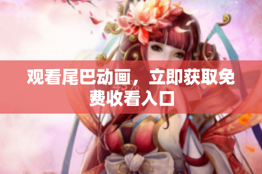 观看尾巴动画，立即获取免费收看入口