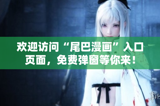 欢迎访问“尾巴漫画”入口页面，免费弹窗等你来！