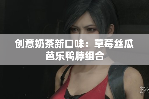 创意奶茶新口味：草莓丝瓜芭乐鸭脖组合