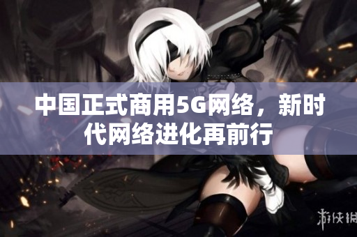 中国正式商用5G网络，新时代网络进化再前行