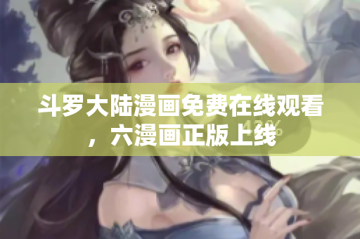 斗罗大陆漫画免费在线观看，六漫画正版上线