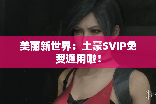 美丽新世界：土豪SVIP免费通用啦！