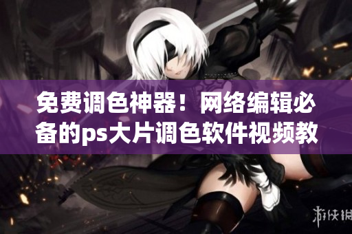 免费调色神器！网络编辑必备的ps大片调色软件视频教程