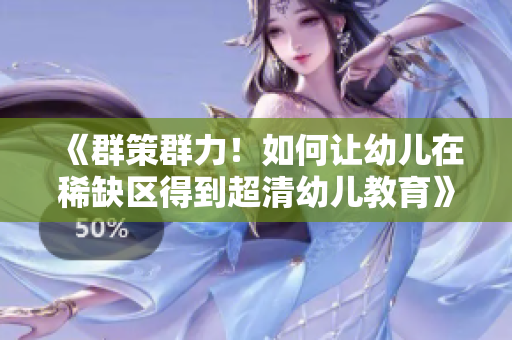 《群策群力！如何让幼儿在稀缺区得到超清幼儿教育》
