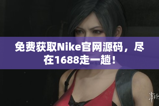 免费获取Nike官网源码，尽在1688走一趟！