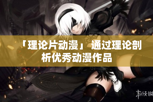 「理论片动漫」 通过理论剖析优秀动漫作品