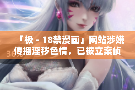 「极 - 18禁漫画」网站涉嫌传播淫秽色情，已被立案侦查