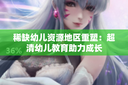 稀缺幼儿资源地区重塑：超清幼儿教育助力成长