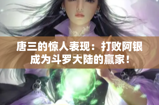 唐三的惊人表现：打败阿银成为斗罗大陆的赢家！