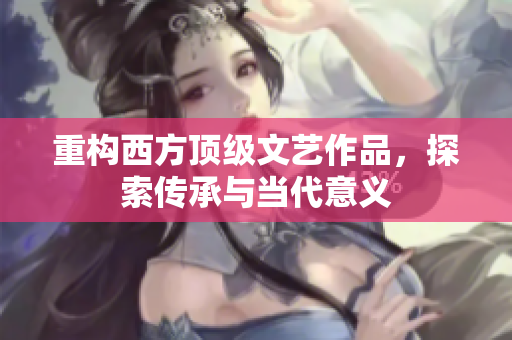 重构西方顶级文艺作品，探索传承与当代意义