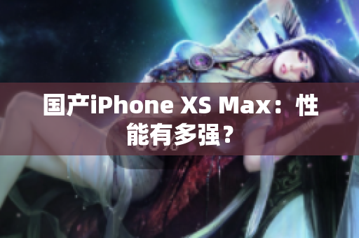 国产iPhone XS Max：性能有多强？