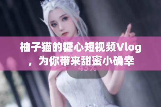 柚子猫的糖心短视频Vlog，为你带来甜蜜小确幸