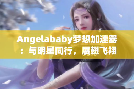 Angelababy梦想加速器：与明星同行，展翅飞翔
