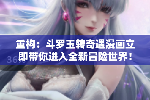 重构：斗罗玉转奇遇漫画立即带你进入全新冒险世界！
