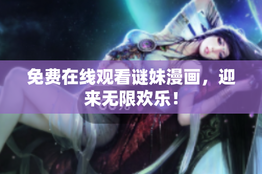 免费在线观看谜妹漫画，迎来无限欢乐！