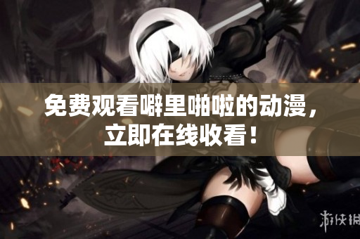 免费观看噼里啪啦的动漫，立即在线收看！