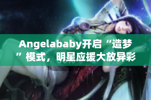 Angelababy开启“造梦”模式，明星应援大放异彩